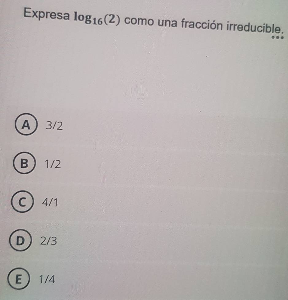 Expresa log _16(2) como una fracción irreducible.
A 3/2
B 1/2
C  4/1
D 2/3
E 1/4