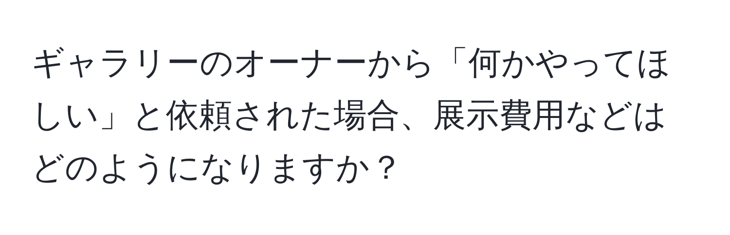 ギャラリーのオーナーから「何かやってほしい」と依頼された場合、展示費用などはどのようになりますか？