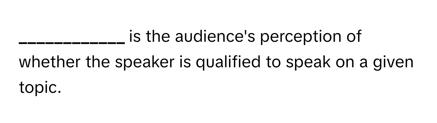 is the audience's perception of whether the speaker is qualified to speak on a given topic.