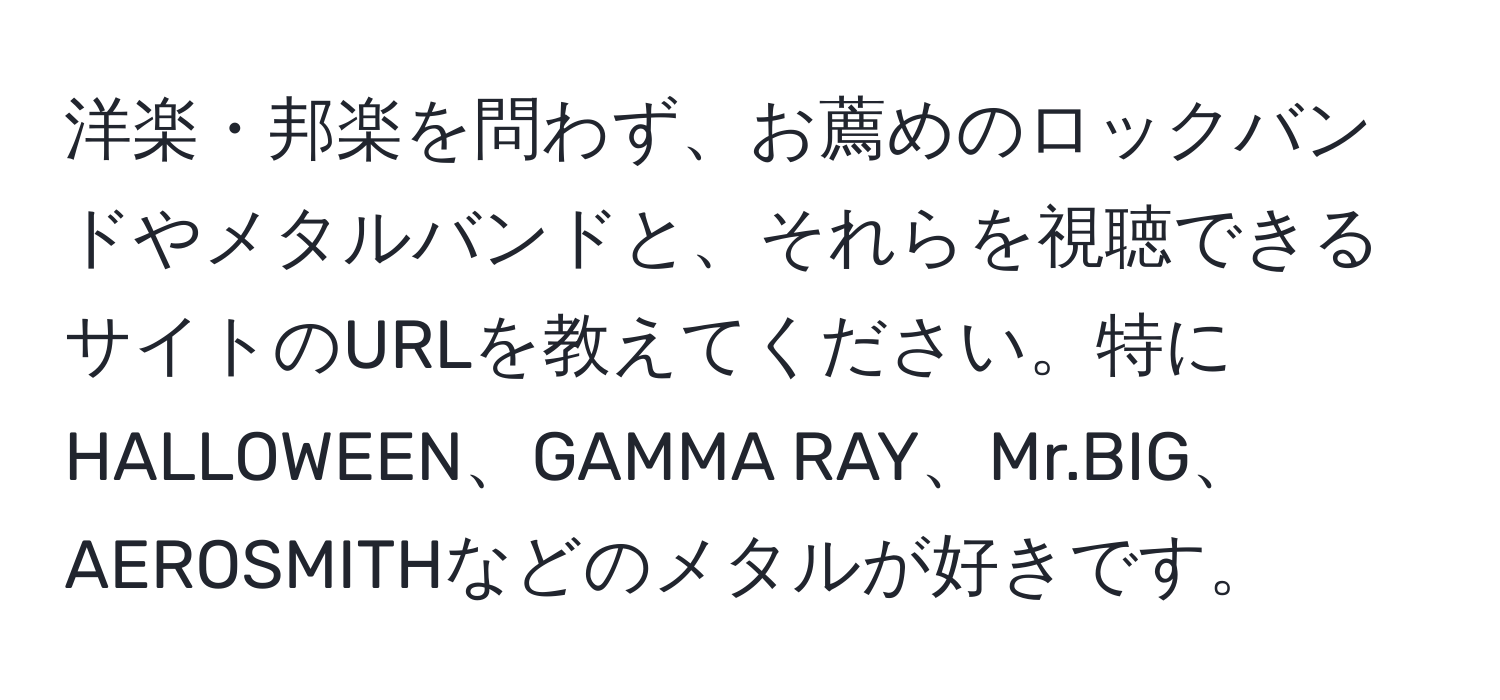 洋楽・邦楽を問わず、お薦めのロックバンドやメタルバンドと、それらを視聴できるサイトのURLを教えてください。特にHALLOWEEN、GAMMA RAY、Mr.BIG、AEROSMITHなどのメタルが好きです。