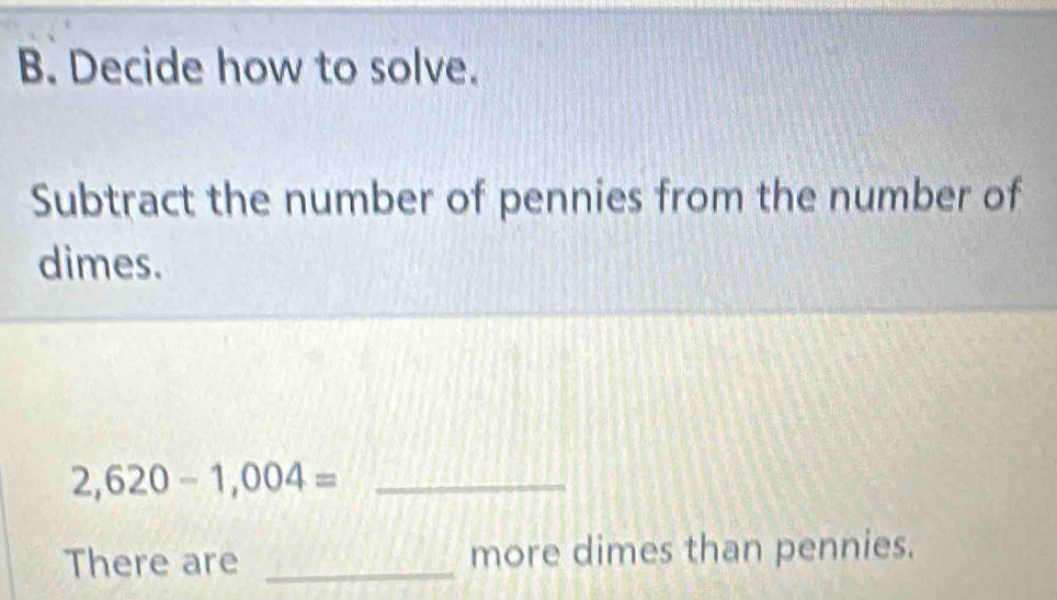 Decide how to solve. 
Subtract the number of pennies from the number of 
dimes.
2,620-1,004= _ 
There are _more dimes than pennies.