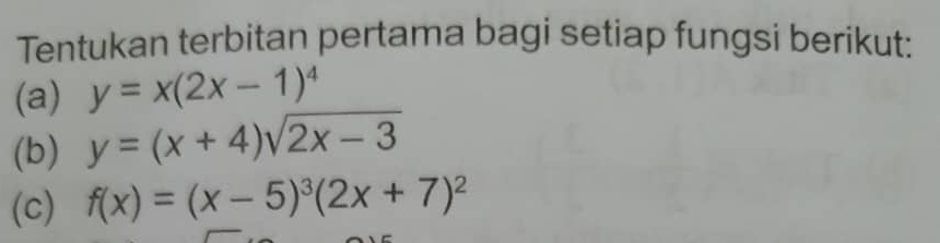 Tentukan terbitan pertama bagi setiap fungsi berikut:
(a) y=x(2x-1)^4
(b) y=(x+4)sqrt(2x-3)
(c) f(x)=(x-5)^3(2x+7)^2