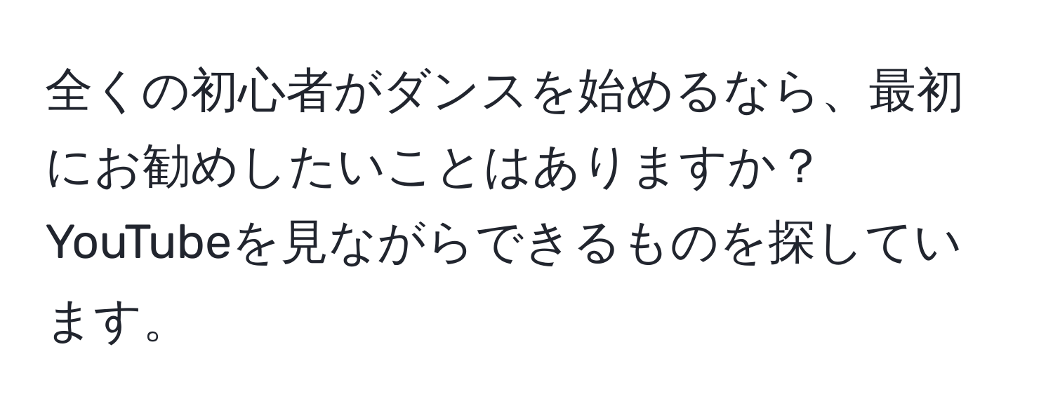 全くの初心者がダンスを始めるなら、最初にお勧めしたいことはありますか？YouTubeを見ながらできるものを探しています。