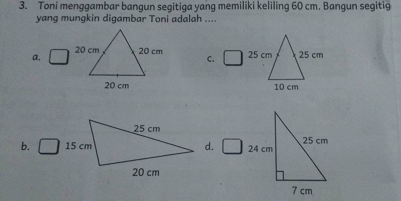 Toni menggambar bangun segitiga yang memiliki keliling 60 cm. Bangun segitig
yang mungkin digambar Toni adalah ....

a.
C.

b. d.