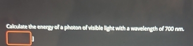 Calculate the energy of a photon of visible light with a wavelength of 700 nm. 
1