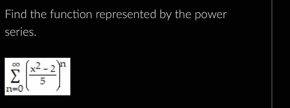 Find the function represented by the power 
series.
sumlimits _(n=0)^(∈fty)( (x^2-2)/5 )^n