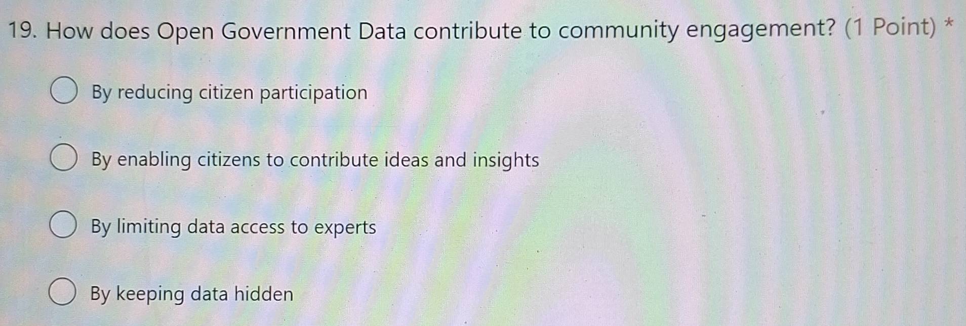 How does Open Government Data contribute to community engagement? (1 Point) *
By reducing citizen participation
By enabling citizens to contribute ideas and insights
By limiting data access to experts
By keeping data hidden