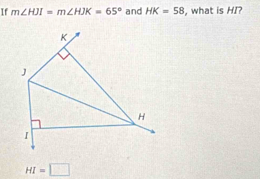 If m∠ HJI=m∠ HJK=65° and HK=58 , what is HI?
K
J
H
I
HI=□