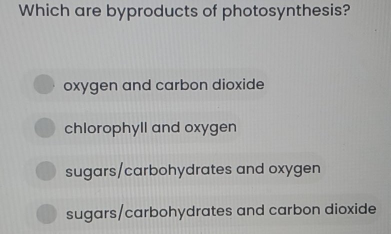 Which are byproducts of photosynthesis?
oxygen and carbon dioxide
chlorophyll and oxygen
sugars/carbohydrates and oxygen
sugars/carbohydrates and carbon dioxide