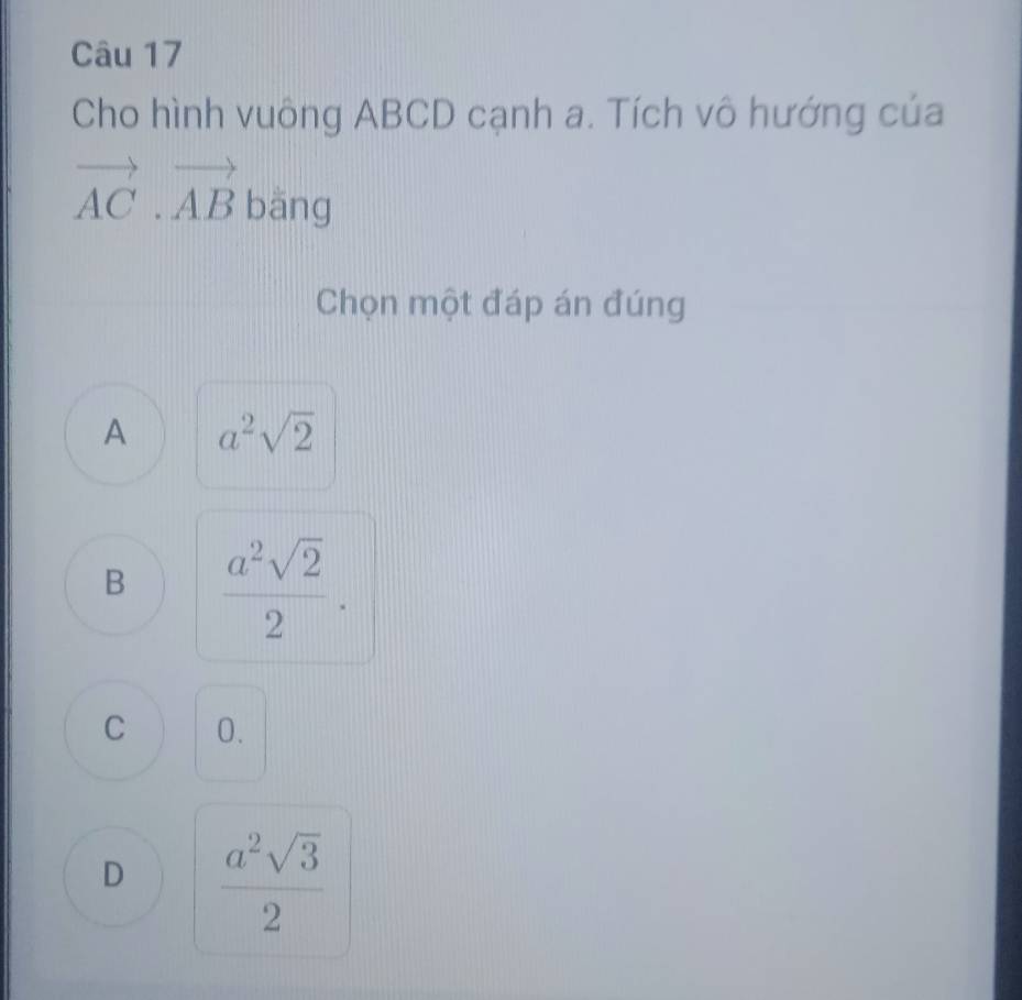 Cho hình vuông ABCD cạnh a. Tích vô hướng của
vector AC· vector AB bāng
Chọn một đáp án đúng
A a^2sqrt(2)
B  a^2sqrt(2)/2 .
C 0.
D  a^2sqrt(3)/2 