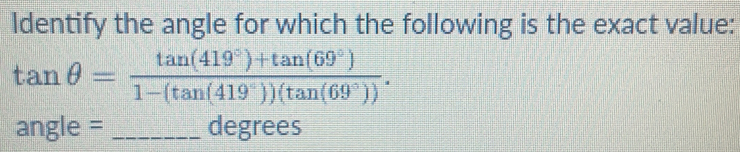 ldentify the angle for which the following is the exact value:
tan θ = (tan (419°)+tan (69°))/1-(tan (419°))(tan (69°)) .
angle = _ degrees