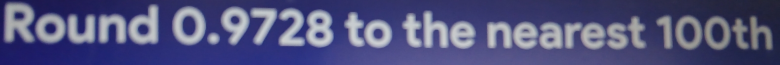 Round 0.9728 to the nearest 100th