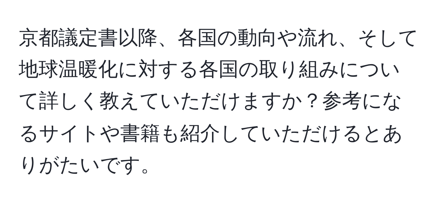 京都議定書以降、各国の動向や流れ、そして地球温暖化に対する各国の取り組みについて詳しく教えていただけますか？参考になるサイトや書籍も紹介していただけるとありがたいです。