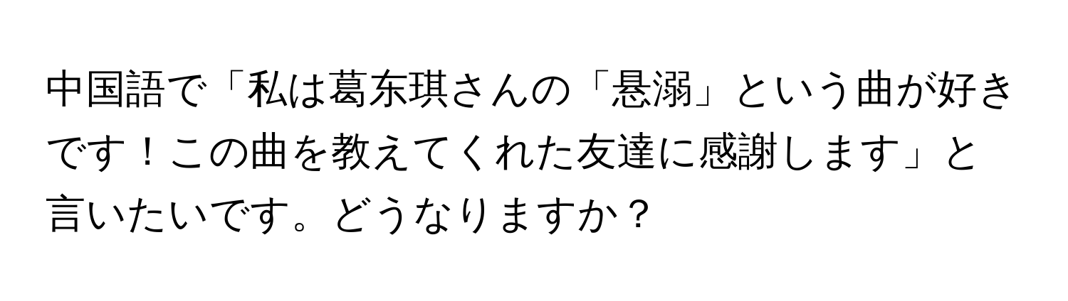 中国語で「私は葛东琪さんの「悬溺」という曲が好きです！この曲を教えてくれた友達に感謝します」と言いたいです。どうなりますか？