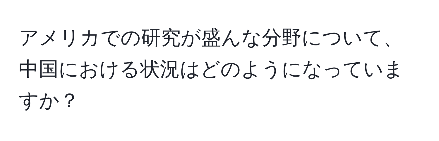 アメリカでの研究が盛んな分野について、中国における状況はどのようになっていますか？