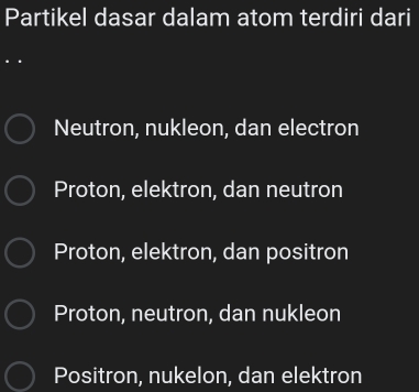 Partikel dasar dalam atom terdiri dari
Neutron, nukleon, dan electron
Proton, elektron, dan neutron
Proton, elektron, dan positron
Proton, neutron, dan nukleon
Positron, nukelon, dan elektron