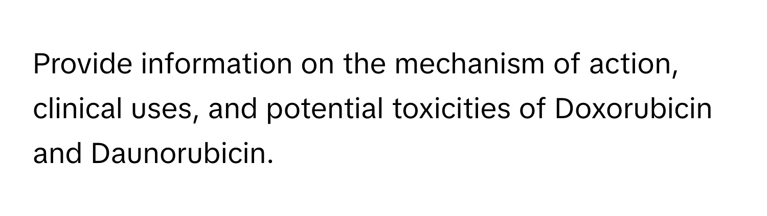 Provide information on the mechanism of action, clinical uses, and potential toxicities of Doxorubicin and Daunorubicin.