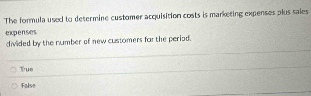 The formula used to determine customer acquisition costs is marketing expenses plus sales
expenses
divided by the number of new customers for the period.
True
False