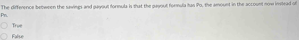 The difference between the savings and payout formula is that the payout formula has Po, the amount in the account now instead of
Pn.
True
False