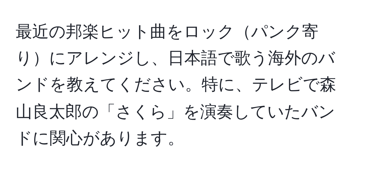 最近の邦楽ヒット曲をロックパンク寄りにアレンジし、日本語で歌う海外のバンドを教えてください。特に、テレビで森山良太郎の「さくら」を演奏していたバンドに関心があります。