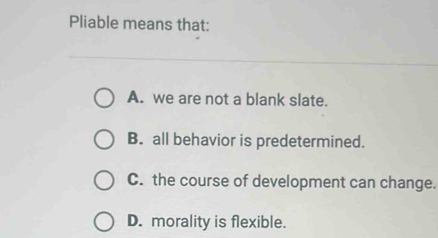 Pliable means that:
A. we are not a blank slate.
B. all behavior is predetermined.
C. the course of development can change.
D. morality is flexible.