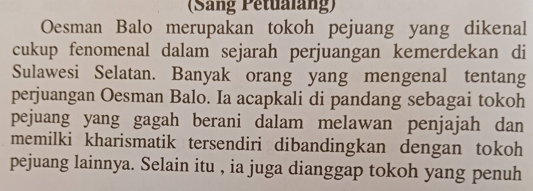 (Sang Petualang) 
Oesman Balo merupakan tokoh pejuang yang dikenal 
cukup fenomenal dalam sejarah perjuangan kemerdekan di 
Sulawesi Selatan. Banyak orang yang mengenal tentang 
perjuangan Oesman Balo. Ia acapkali di pandang sebagai tokoh 
pejuang yang gagah berani dalam melawan penjajah dan 
memilki kharismatik tersendiri dibandingkan dengan tokoh 
pejuang lainnya. Selain itu , ia juga dianggap tokoh yang penuh