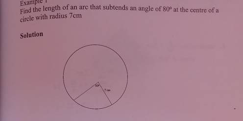 Find the length of an arc that subtends an angle of 80° at the centre of a 
circle with radius 7cm
Solution