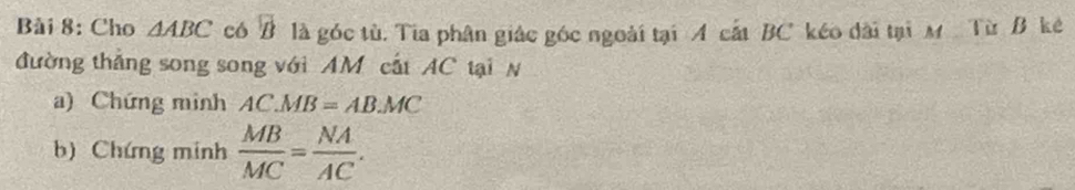 Cho △ ABC có overline B là góc tù. Tia phân giác góc ngoài tại A cất BC kéo dài tại M Từ B kê 
đường thắng song song với AM cất AC tại N 
a) Chứng minh AC.MB=AB.MC
b) Chứng minh  MB/MC = NA/AC .