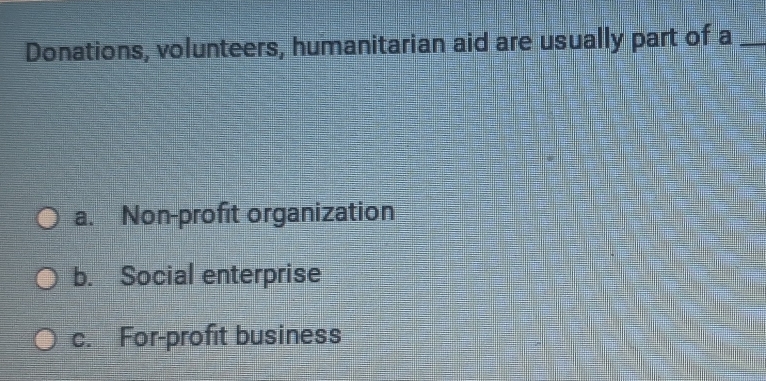 Donations, volunteers, humanitarian aid are usually part of a_
a. Non-profit organization
b. Social enterprise
c. For-profit business