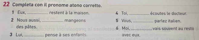 Completa con il pronome atono corretto. 
1 Eux,_ restent à la maison. 4 Toi, _écoutes le docteur. 
2 Nous aussi, _mangeons 5 Vous, _parlez italien. 
des pâtes. 6 Moi, _vais souvent au resto 
3 Lui, _pense à ses enfants. avec eux.