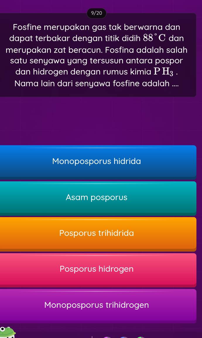 9/20
Fosfine merupakan gas tak berwarna dan
dapat terbakar dengan titik didih 88°C dan
merupakan zat beracun. Fosfina adalah salah
satu senyawa yang tersusun antara pospor
dan hidrogen dengan rumus kimia P H₃.
Nama lain dari senyawa fosfine adalah ....
Monoposporus hidrida
Asam posporus
Posporus trihidrida
Posporus hidrogen
Monoposporus trihidrogen