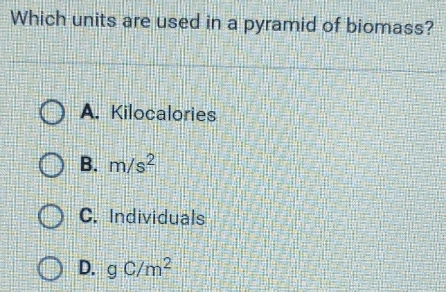 Which units are used in a pyramid of biomass?
A. Kilocalories
B. m/s^2
C. Individuals
D. gC/m^2