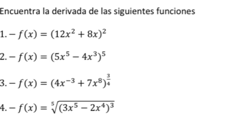 Encuentra la derivada de las siguientes funciones 
1. -f(x)=(12x^2+8x)^2
2. -f(x)=(5x^5-4x^3)^5
3. -f(x)=(4x^(-3)+7x^8)^ 3/4 
4. -f(x)=sqrt[5]((3x^5-2x^4)^3)