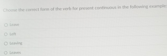 Choose the correct form of the verb for present continuous in the following example:
Leave
Left
Leaving
Leaves