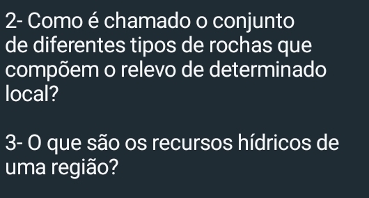 2- Como é chamado o conjunto 
de diferentes tipos de rochas que 
compõem o relevo de determinado 
local? 
3- O que são os recursos hídricos de 
uma região?