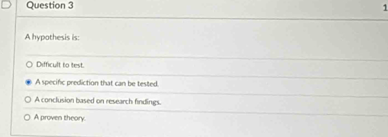 A hypothesis is:
Difficult to test.
A specific prediction that can be tested.
A conclusion based on research findings.
A proven theory.