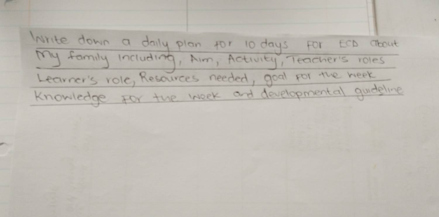 Write down a daily plan for 10 days for ECD about 
my family Including, Aim, Activity, Teacher's roles 
Learner's role, Resources needed, goal for the week
knowledge for the week and developmental gudeline