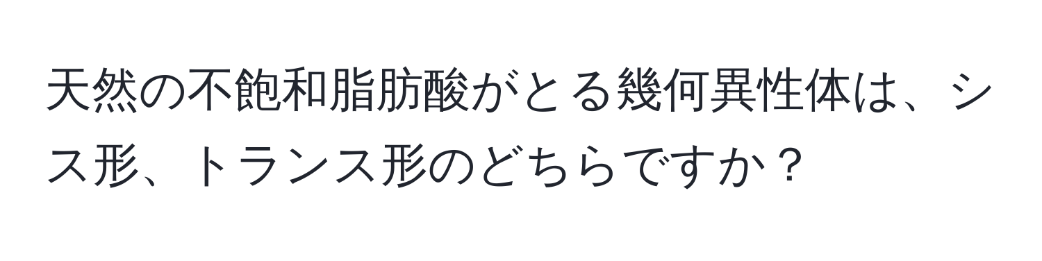 天然の不飽和脂肪酸がとる幾何異性体は、シス形、トランス形のどちらですか？