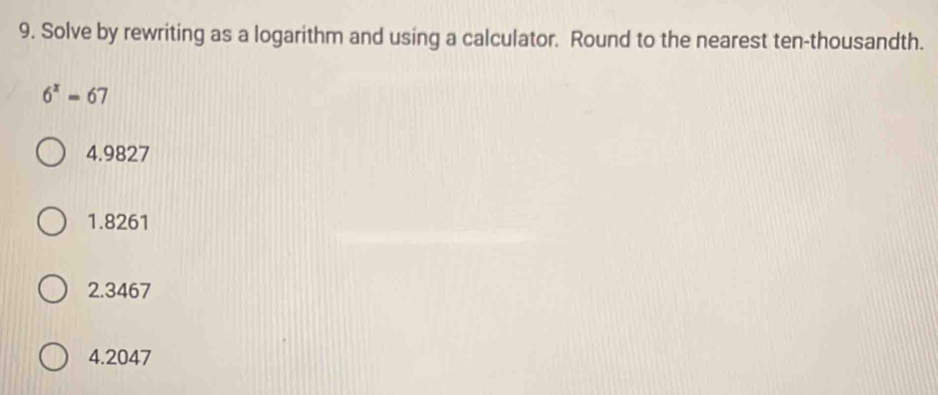 Solve by rewriting as a logarithm and using a calculator. Round to the nearest ten-thousandth.
6^x=67
4.9827
1. 8261
2. 3467
4. 2047