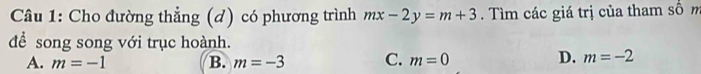 Cho đường thẳng (d) có phương trình mx-2y=m+3. Tìm các giá trị của tham số m
để song song với trục hoành.
A. m=-1 B. m=-3 C. m=0 D. m=-2