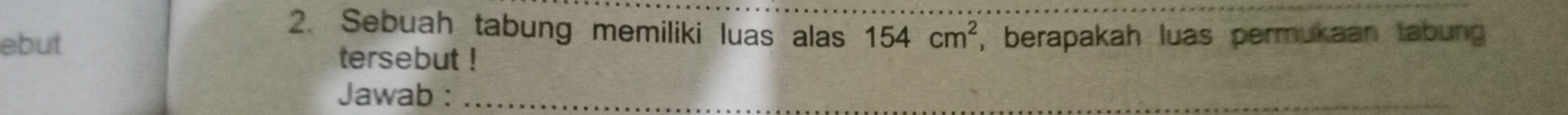Sebuah tabung memiliki luas alas 154cm^2
ebut , berapakah luas permukaan tabung 
tersebut ! 
Jawab :_