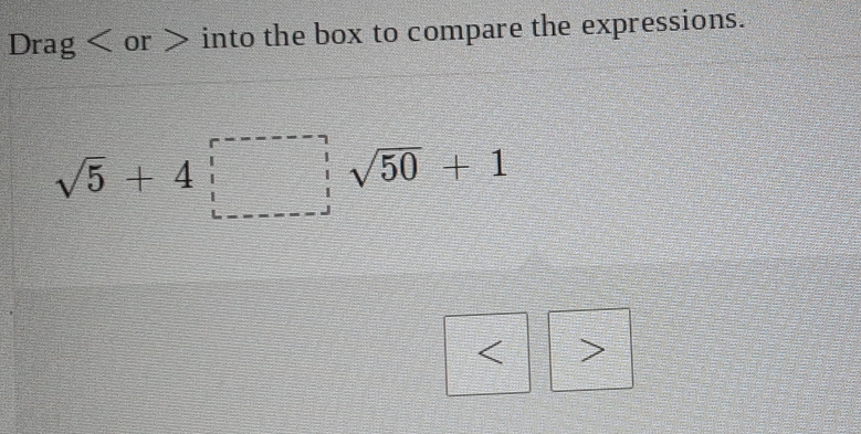 Drag < or > into the box to compare the expressions.
sqrt(5)+4□ , sqrt(50)+1 < >