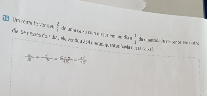 Um feirante vendeu  2/5  de uma caixa com maçãs em um dia e
dia. Se nesses dois dias ele vendeu 234 maçãs, quantas havia nessa caixa?  1/3  da quantidade restante em outro