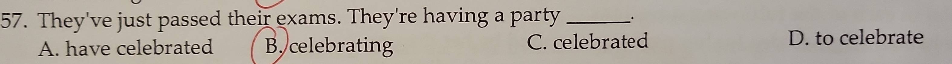 They've just passed their exams. They're having a party_
A. have celebrated B. celebrating C. celebrated
D. to celebrate