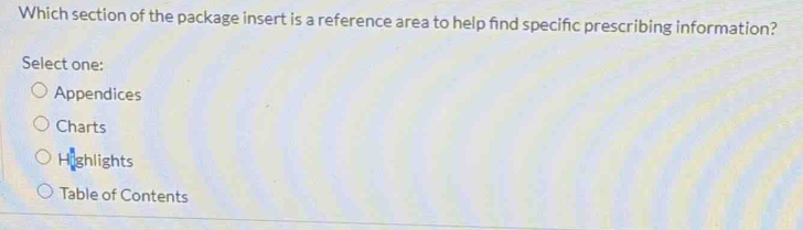 Which section of the package insert is a reference area to help find specifc prescribing information?
Select one:
Appendices
Charts
Highlights
Table of Contents