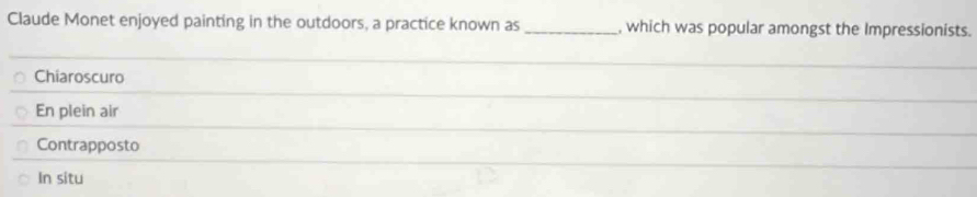 Claude Monet enjoyed painting in the outdoors, a practice known as_ , which was popular amongst the Impressionists. 
Chiaroscuro 
_ 
En plein air 
_ 
Contrapposto 
_ 
_ 
In situ