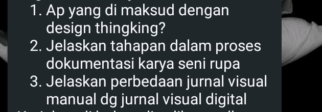 Ap yang di maksud dengan 
design thingking? 
2. Jelaskan tahapan dalam proses 
dokumentasi karya seni rupa 
3. Jelaskan perbedaan jurnal visual 
manual dg jurnal visual digital