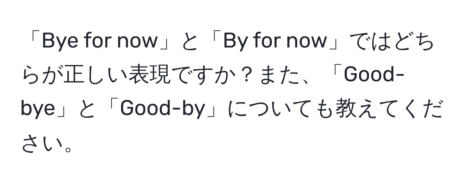 「Bye for now」と「By for now」ではどちらが正しい表現ですか？また、「Good-bye」と「Good-by」についても教えてください。