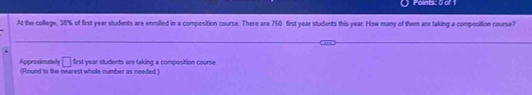 At the college, 38% of first year students are enrolled in a composition course. There are 760 first year students this year. How many of them are taking a composition course? 
Approximately □ first year students are taking a composition course. 
(Round to the nearest whole number as needed.)