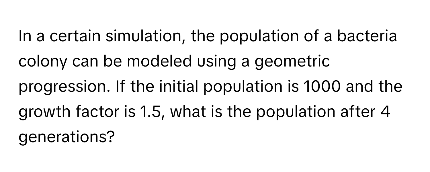 In a certain simulation, the population of a bacteria colony can be modeled using a geometric progression. If the initial population is 1000 and the growth factor is 1.5, what is the population after 4 generations?